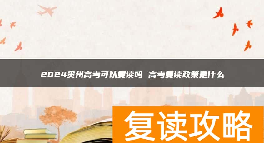 2024贵州高考可以复读吗 高考复读政策是什么