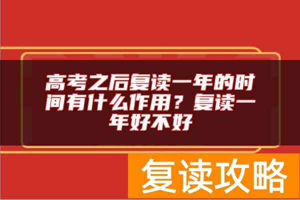 高考之后复读一年的时间有什么作用？复读一年好不好