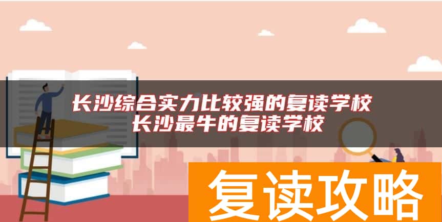 长沙综合实力比较强的复读学校 长沙最牛的复读学校